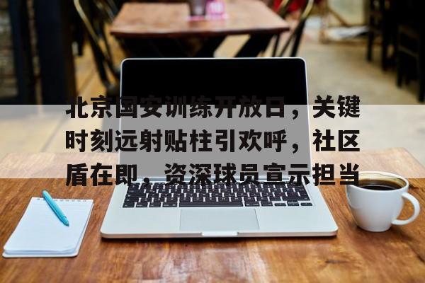 乐鱼体育入口-包含北京国安训练开放日，关键时刻远射贴柱引欢呼，社区盾在即，资深球员宣示担当的词条-乐鱼体育入口